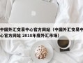 中国外汇交易中心官方网站（中国外汇交易中心官方网站 2018年度外汇市场）