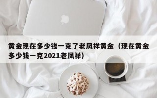 黄金现在多少钱一克了老凤祥黄金（现在黄金多少钱一克2021老凤祥）