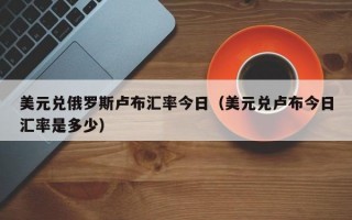 美元兑俄罗斯卢布汇率今日（美元兑卢布今日汇率是多少）