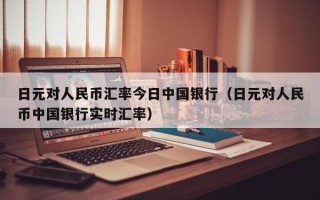 日元对人民币汇率今日中国银行（日元对人民币中国银行实时汇率）