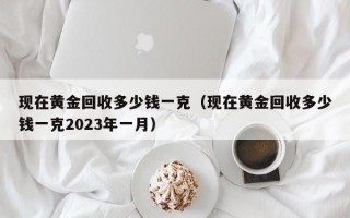 现在黄金回收多少钱一克（现在黄金回收多少钱一克2023年一月）