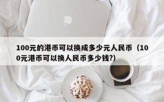 100元的港币可以换成多少元人民币（100元港币可以换人民币多少钱?）