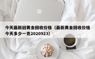 今天最新旧黄金回收价格（最新黄金回收价格今天多少一克2020923）