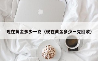 现在黄金多少一克（现在黄金多少一克回收）