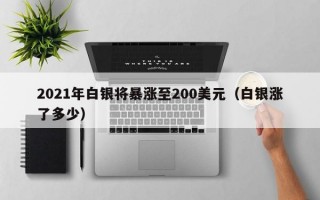 2021年白银将暴涨至200美元（白银涨了多少）