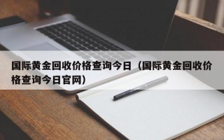 国际黄金回收价格查询今日（国际黄金回收价格查询今日官网）