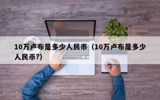 10万卢布是多少人民币（10万卢布是多少人民币?）