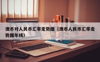 澳币对人民币汇率走势图（澳币人民币汇率走势图年线）