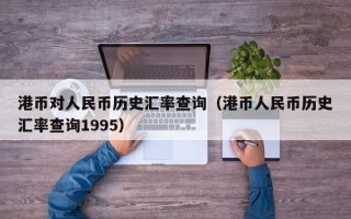 港币对人民币历史汇率查询（港币人民币历史汇率查询1995）