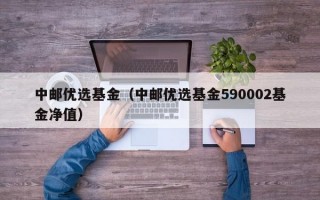 中邮优选基金（中邮优选基金590002基金净值）