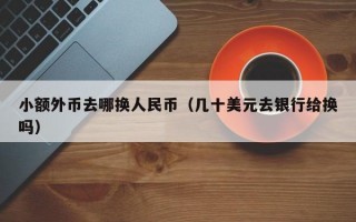 小额外币去哪换人民币（几十美元去银行给换吗）