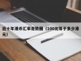 近十年港币汇率走势图（100元等于多少港元）