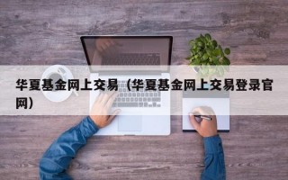 华夏基金网上交易（华夏基金网上交易登录官网）