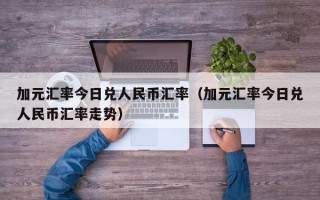 加元汇率今日兑人民币汇率（加元汇率今日兑人民币汇率走势）