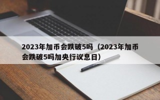 2023年加币会跌破5吗（2023年加币会跌破5吗加央行议息日）