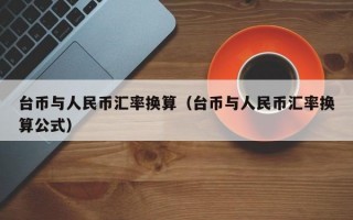 台币与人民币汇率换算（台币与人民币汇率换算公式）