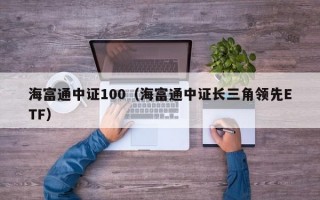 海富通中证100（海富通中证长三角领先ETF）