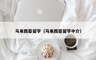 马来西亚留学（马来西亚留学中介）