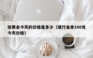 纸黄金今天的价格是多少（建行金条100克今天价格）