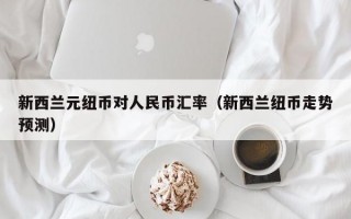 新西兰元纽币对人民币汇率（新西兰纽币走势预测）