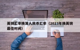 英镑汇率换算人民币汇率（2023年换英镑最佳时间）