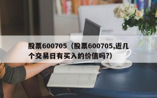 股票600705（股票600705,近几个交易日有买入的价值吗?）