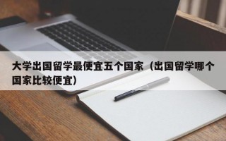 大学出国留学最便宜五个国家（出国留学哪个国家比较便宜）