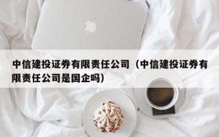 中信建投证券有限责任公司（中信建投证券有限责任公司是国企吗）