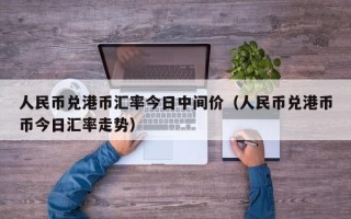 人民币兑港币汇率今日中间价（人民币兑港币币今日汇率走势）