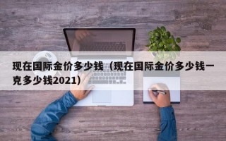 现在国际金价多少钱（现在国际金价多少钱一克多少钱2021）