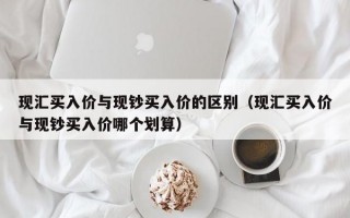 现汇买入价与现钞买入价的区别（现汇买入价与现钞买入价哪个划算）