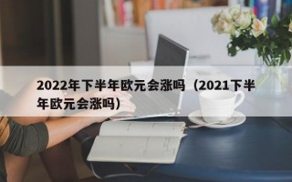 2022年下半年欧元会涨吗（2021下半年欧元会涨吗）