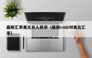 最新汇率美元兑人民币（最新rmb对美元汇率）