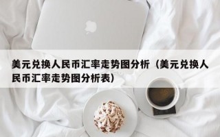 美元兑换人民币汇率走势图分析（美元兑换人民币汇率走势图分析表）