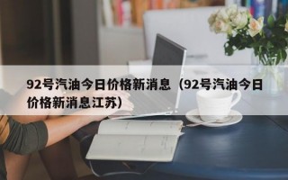 92号汽油今日价格新消息（92号汽油今日价格新消息江苏）