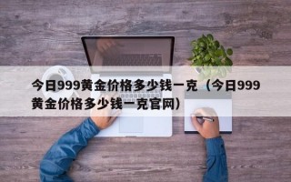 今日999黄金价格多少钱一克（今日999黄金价格多少钱一克官网）