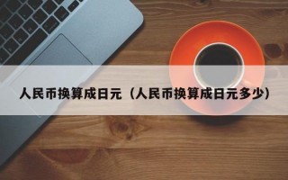 人民币换算成日元（人民币换算成日元多少）