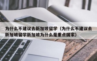 为什么不建议去新加坡留学（为什么不建议去新加坡留学新加坡为什么是重点国家）