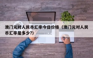 澳门元对人民币汇率今日价格（澳门元对人民币汇率是多少?）