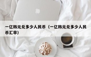 一亿韩元兑多少人民币（一亿韩元兑多少人民币汇率）