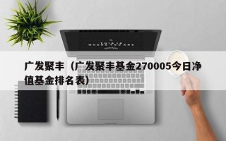 广发聚丰（广发聚丰基金270005今日净值基金排名表）