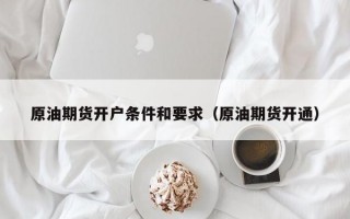 原油期货开户条件和要求（原油期货开通）