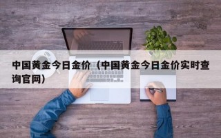 中国黄金今日金价（中国黄金今日金价实时查询官网）