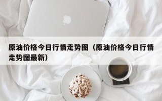 原油价格今日行情走势图（原油价格今日行情走势图最新）