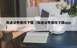 海通证券委托下载（海通证券委托下载app）