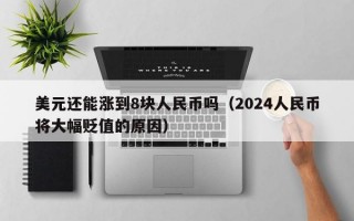 美元还能涨到8块人民币吗（2024人民币将大幅贬值的原因）