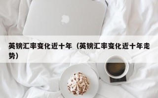 英镑汇率变化近十年（英镑汇率变化近十年走势）