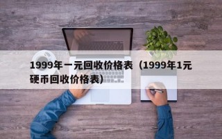 1999年一元回收价格表（1999年1元硬币回收价格表）