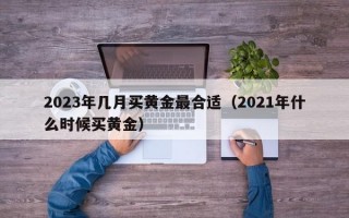 2023年几月买黄金最合适（2021年什么时候买黄金）