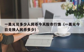 一美元兑多少人民币今天股市行情（一美元今日兑换人民币多少）